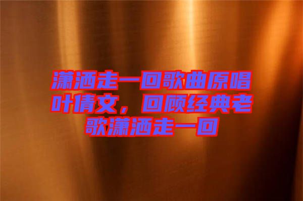 瀟灑走一回歌曲原唱葉倩文，回顧經(jīng)典老歌瀟灑走一回