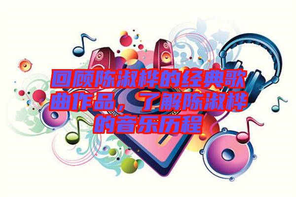 回顧陳淑樺的經(jīng)典歌曲作品，了解陳淑樺的音樂歷程