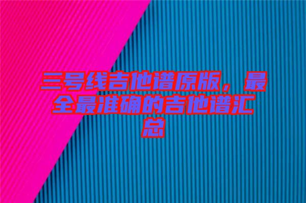 三號線吉他譜原版，最全最準確的吉他譜匯總