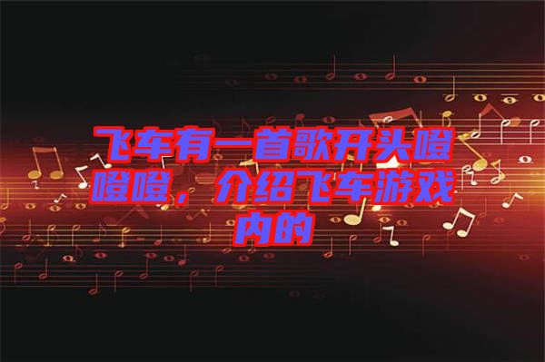 飛車(chē)有一首歌開(kāi)頭噔噔噔，介紹飛車(chē)游戲內(nèi)的