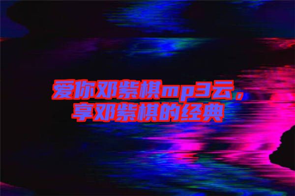 愛你鄧紫棋mp3云，享鄧紫棋的經(jīng)典