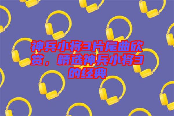 神兵小將3片尾曲欣賞，精選神兵小將3的經(jīng)典