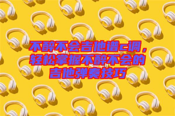 不醉不會(huì)吉他譜c調(diào)，輕松掌握不醉不會(huì)的吉他彈奏技巧