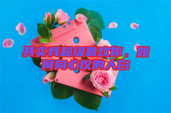 其實(shí)我超級喜歡你，如何向心儀的人白