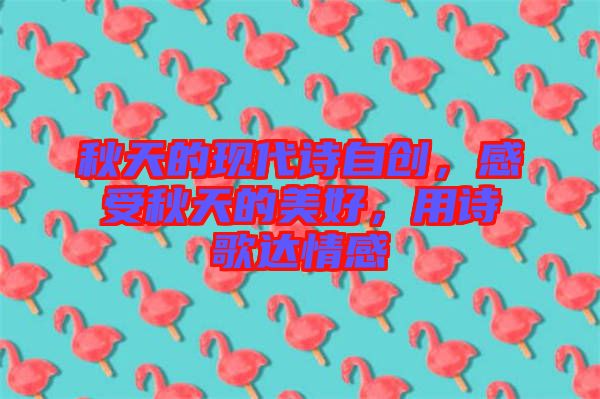 秋天的現(xiàn)代詩(shī)自創(chuàng)，感受秋天的美好，用詩(shī)歌達(dá)情感