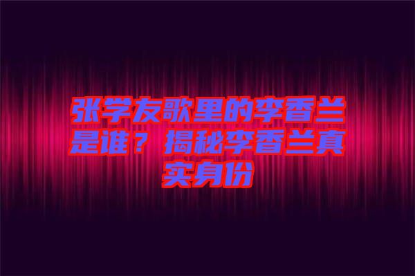 張學(xué)友歌里的李香蘭是誰？揭秘李香蘭真實身份