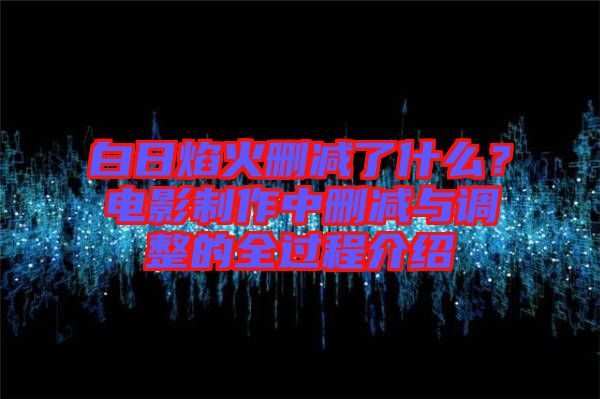 白日焰火刪減了什么？電影制作中刪減與調(diào)整的全過程介紹