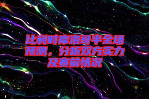比利時(shí)摩洛哥半全場(chǎng)預(yù)測(cè)，分析雙方實(shí)力及賽前情況
