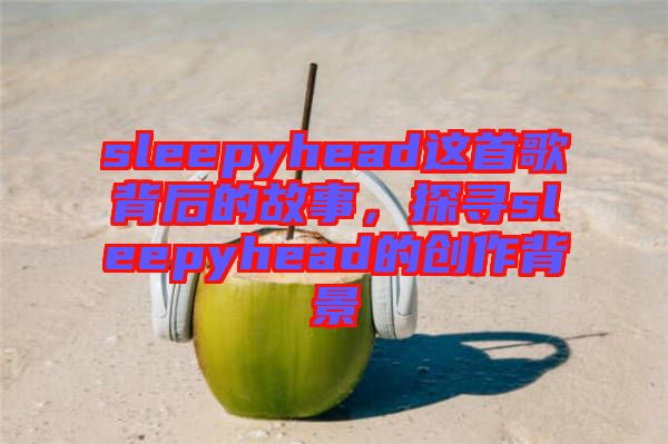 sleepyhead這首歌背后的故事，探尋sleepyhead的創(chuàng)作背景