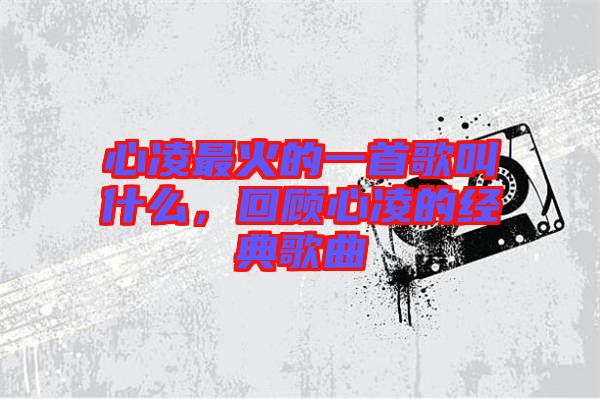 心凌最火的一首歌叫什么，回顧心凌的經(jīng)典歌曲