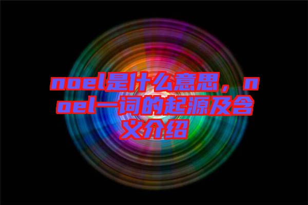noel是什么意思，noel一詞的起源及含義介紹