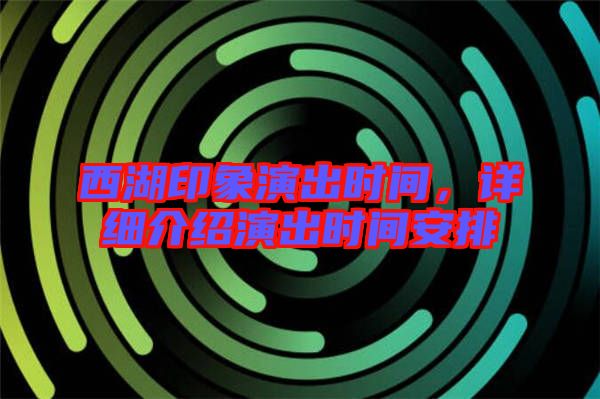 西湖印象演出時間，詳細介紹演出時間安排