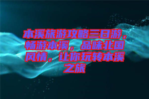 本溪旅游攻略三日游，暢游本溪，品味北國風(fēng)情，讓你玩轉(zhuǎn)本溪之旅