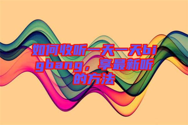 如何收聽(tīng)一天一天bigbang，享最新聽(tīng)的方法