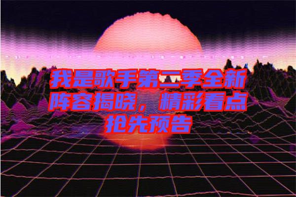 我是歌手第二季全新陣容揭曉，精彩看點搶先預告