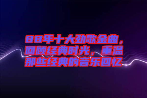 88年十大勁歌金曲，回顧經(jīng)典時(shí)光，重溫那些經(jīng)典的音樂回憶