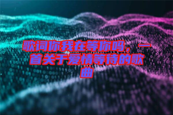 歌詞你我在等你嗎，一首關(guān)于愛情等待的歌曲