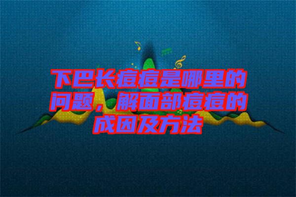 下巴長(zhǎng)痘痘是哪里的問(wèn)題，解面部痘痘的成因及方法