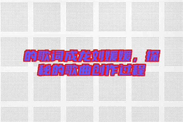 的歌詞成龍劉媛媛，探秘的歌曲創(chuàng)作過程