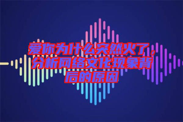 愛(ài)你為什么突然火了，分析網(wǎng)絡(luò)文化現(xiàn)象背后的原因