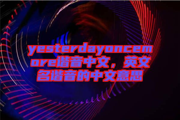 yesterdayoncemore諧音中文，英文名諧音的中文意思