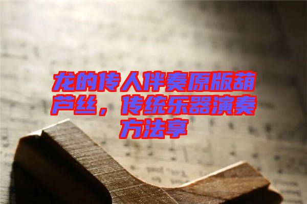 龍的傳人伴奏原版葫蘆絲，傳統(tǒng)樂器演奏方法享