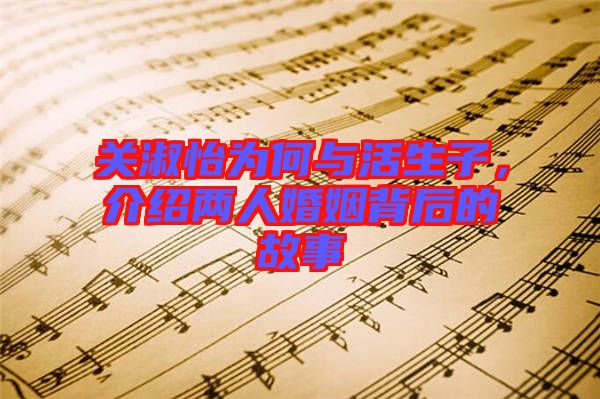 關(guān)淑怡為何與活生子，介紹兩人婚姻背后的故事