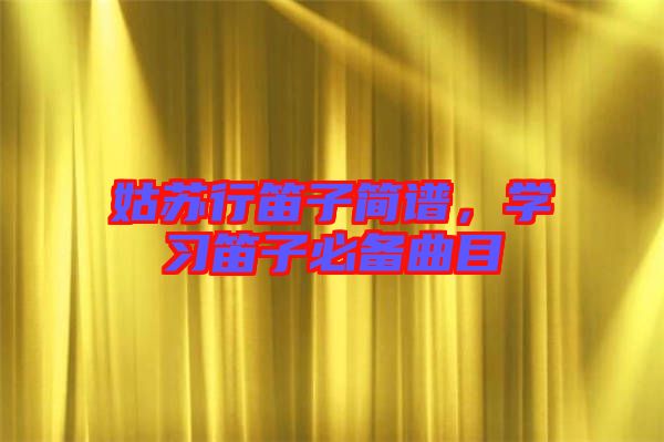 姑蘇行笛子簡(jiǎn)譜，學(xué)習(xí)笛子必備曲目