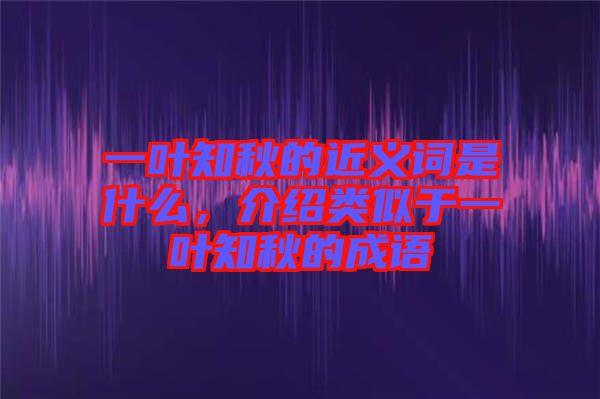 一葉知秋的近義詞是什么，介紹類似于一葉知秋的成語