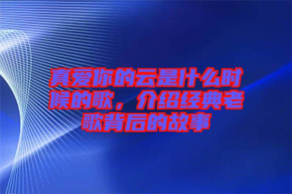 真愛你的云是什么時(shí)候的歌，介紹經(jīng)典老歌背后的故事