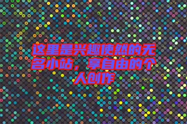 這里是興趣使然的無(wú)名小站，享自由的個(gè)人創(chuàng)作