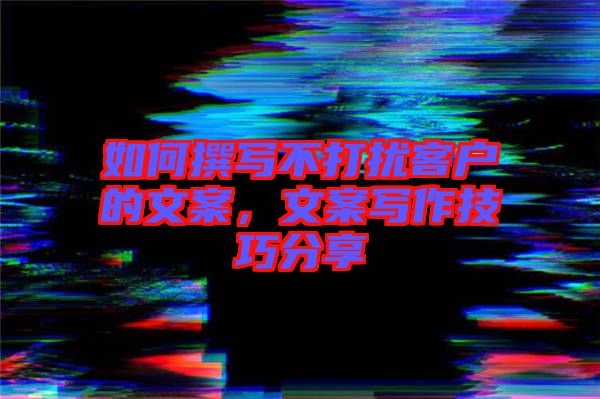 如何撰寫(xiě)不打擾客戶(hù)的文案，文案寫(xiě)作技巧分享
