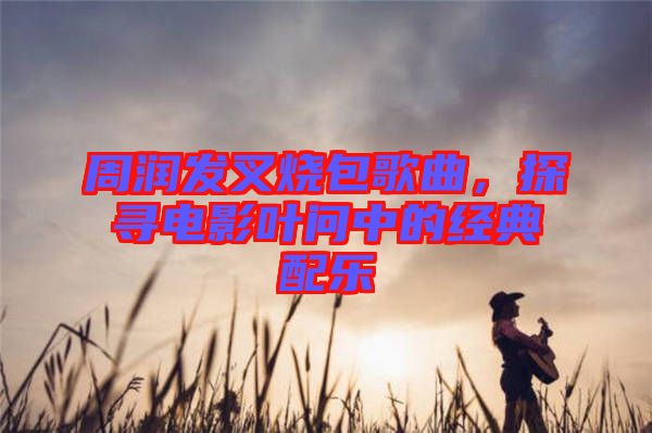 周潤發(fā)叉燒包歌曲，探尋電影葉問中的經(jīng)典配樂