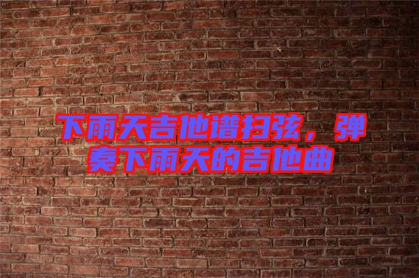 下雨天吉他譜掃弦，彈奏下雨天的吉他曲