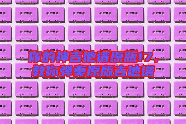 你的神吉他譜原版17，教你彈奏原版吉他譜