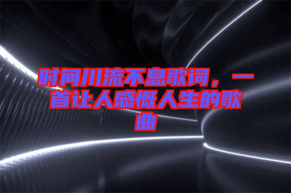 時(shí)間川流不息歌詞，一首讓人感慨人生的歌曲
