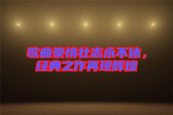 歌曲豪情壯志永不休，經(jīng)典之作再現(xiàn)輝煌