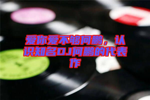 愛你愛不夠何鵬，認(rèn)識知名DJ何鵬的代表作
