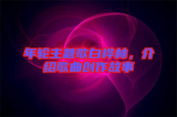 年輪主題歌白樺林，介紹歌曲創(chuàng)作故事