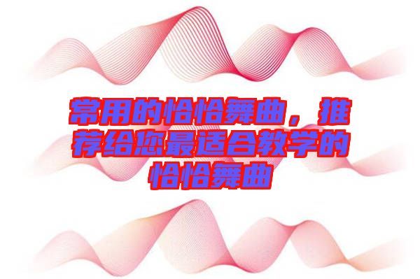 常用的恰恰舞曲，推薦給您最適合教學(xué)的恰恰舞曲