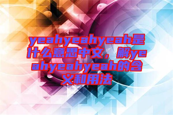 yeahyeahyeah是什么意思中文，解yeahyeahyeah的含義和用法