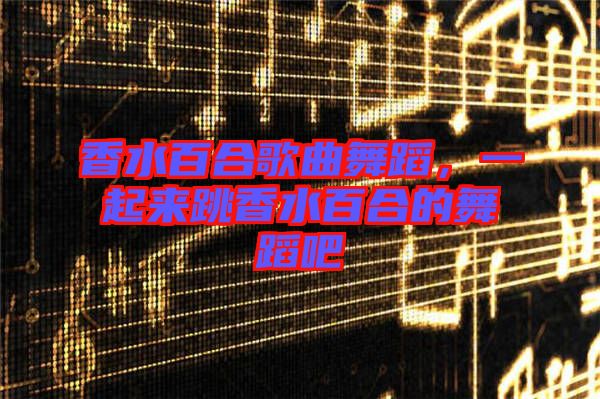 香水百合歌曲舞蹈，一起來跳香水百合的舞蹈吧
