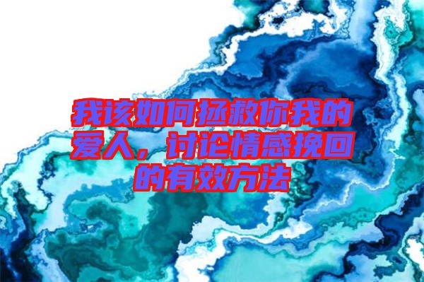 我該如何拯救你我的愛人，討論情感挽回的有效方法