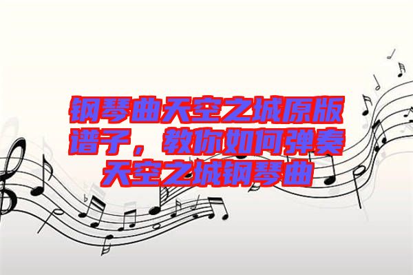鋼琴曲天空之城原版譜子，教你如何彈奏天空之城鋼琴曲