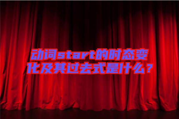 動(dòng)詞start的時(shí)態(tài)變化及其過去式是什么？