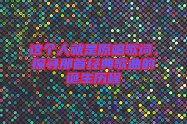 這個人就是原唱歌詞，探尋那首經(jīng)典歌曲的誕生歷程