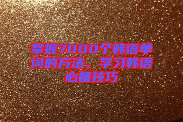 掌握7000個韓語單詞的方法，學(xué)習(xí)韓語必備技巧