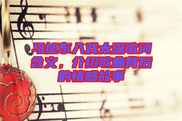 馬旭東入戲太深歌詞含義，介紹歌曲背后的情感故事