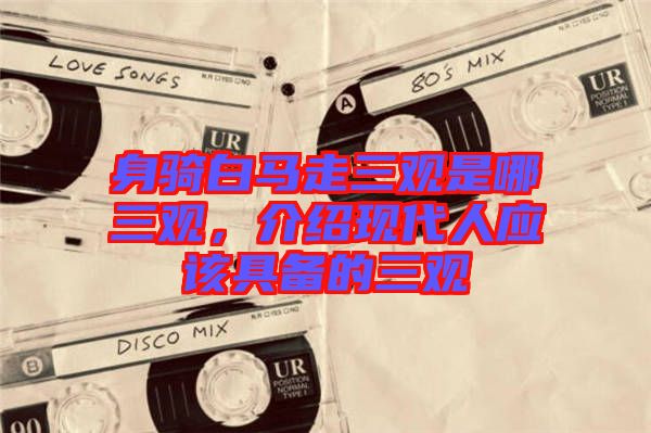 身騎白馬走三觀是哪三觀，介紹現(xiàn)代人應(yīng)該具備的三觀