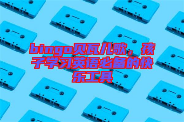 bingo貝瓦兒歌，孩子學(xué)習(xí)英語必備的快樂工具